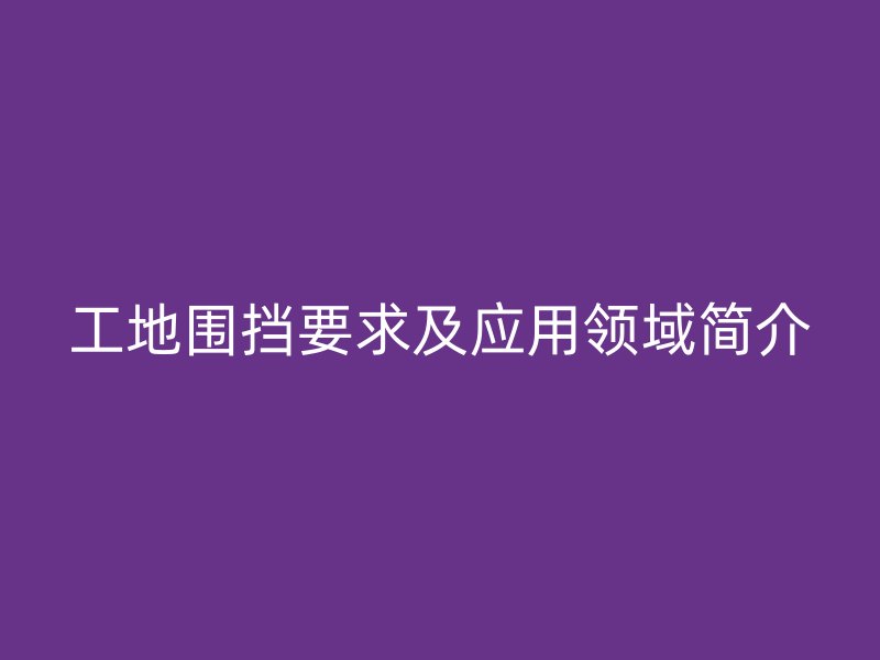 工地围挡要求及应用领域简介
