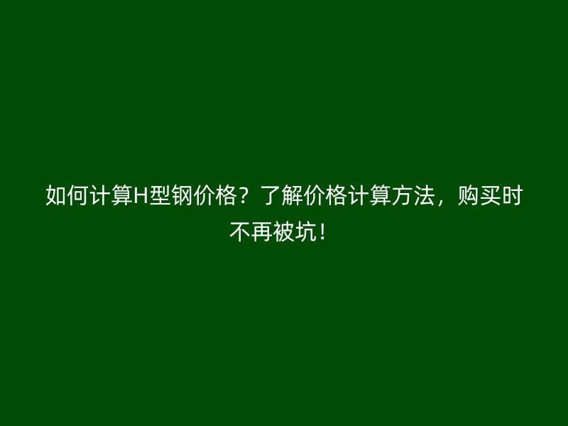 如何计算H型钢价格?了解价格计算方法,购买时不再被坑!