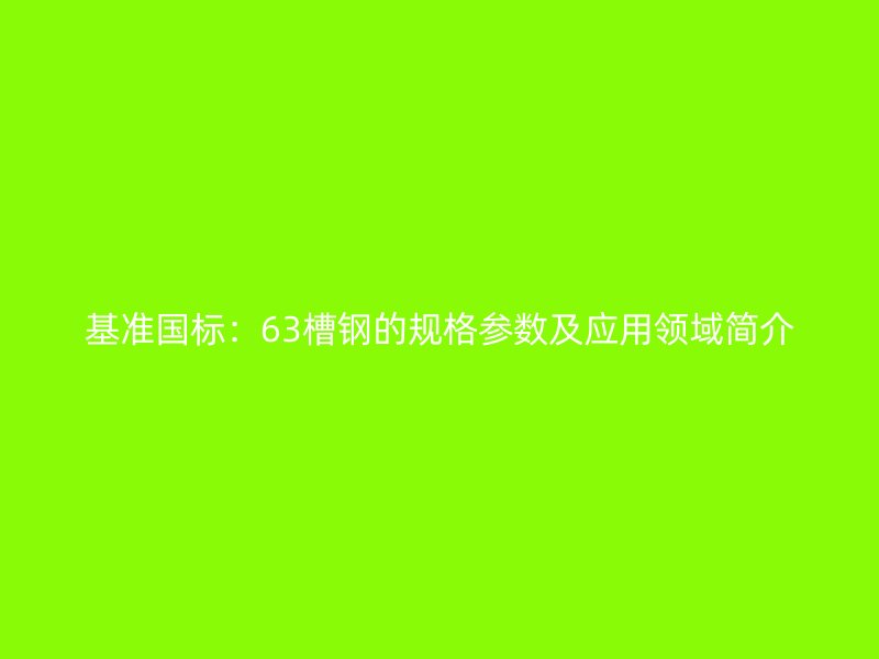 基准国标:63槽钢的规格参数及应用领域简介