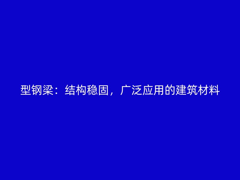 型钢梁：结构稳固，广泛应用的建筑材料