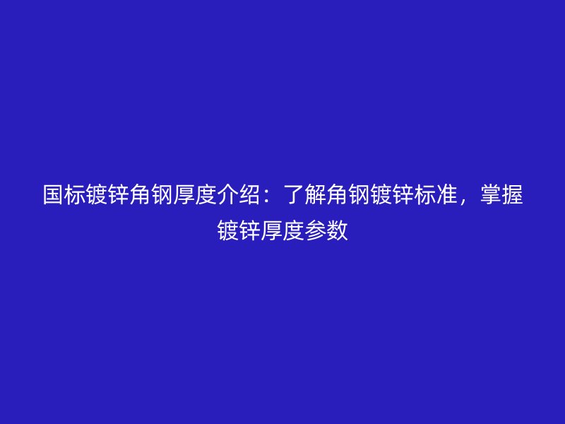 国标镀锌角钢厚度介绍：了解角钢镀锌标准，掌握镀锌厚度参数