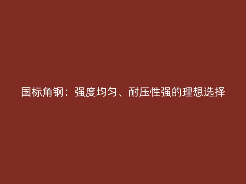 国标角钢:强度均匀、耐压性强的理想选择