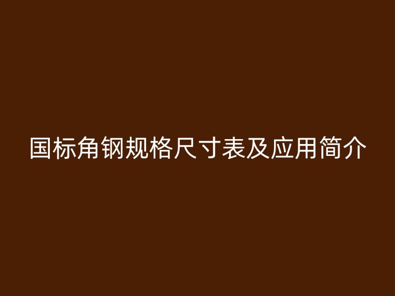 国标角钢规格尺寸表及应用简介