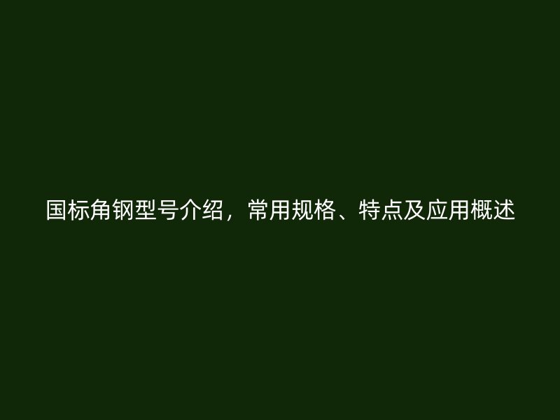 国标角钢型号介绍,常用规格、特点及应用概述