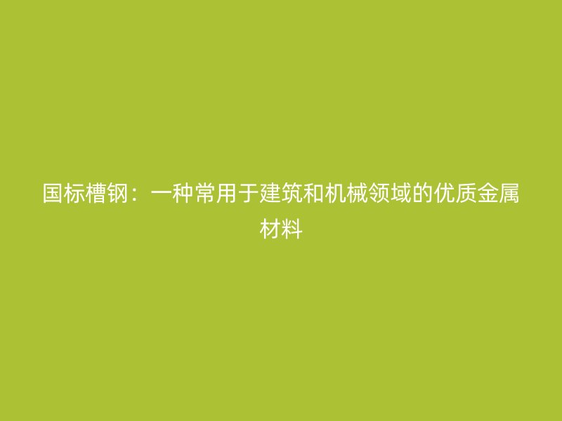 国标槽钢:一种常用于建筑和机械领域的优质金属材料