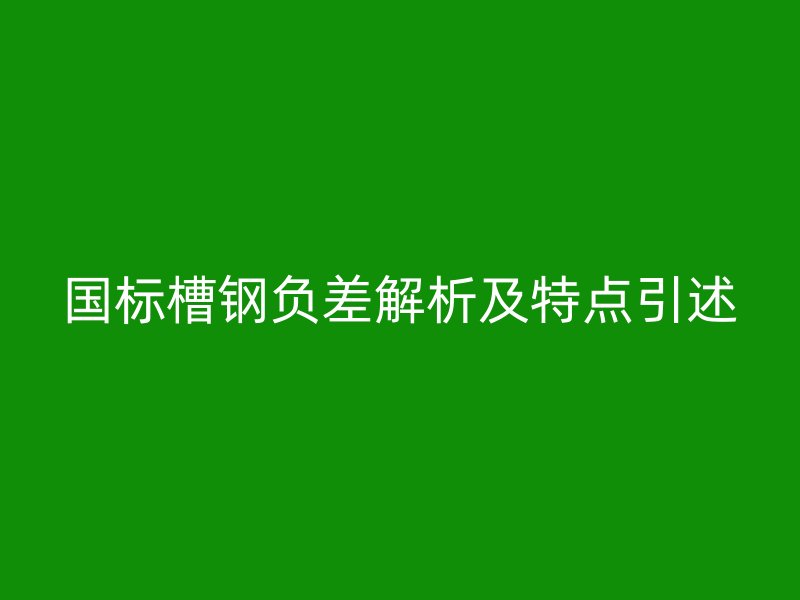 国标槽钢负差解析及特点引述