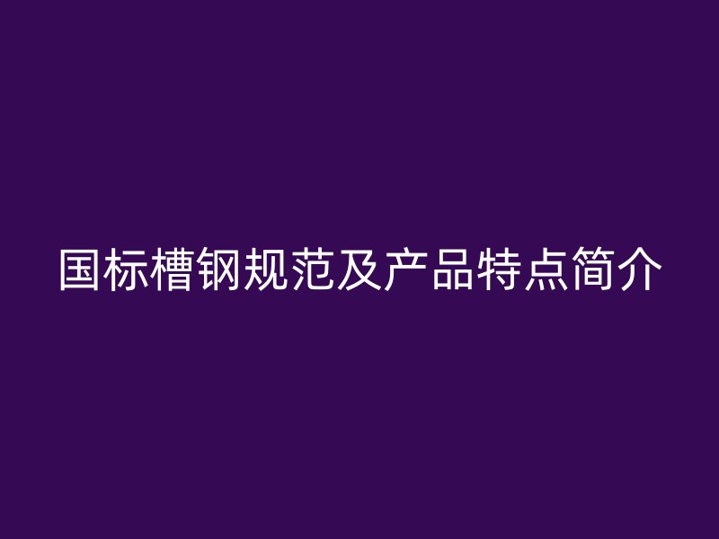 国标槽钢规范及产品特点简介