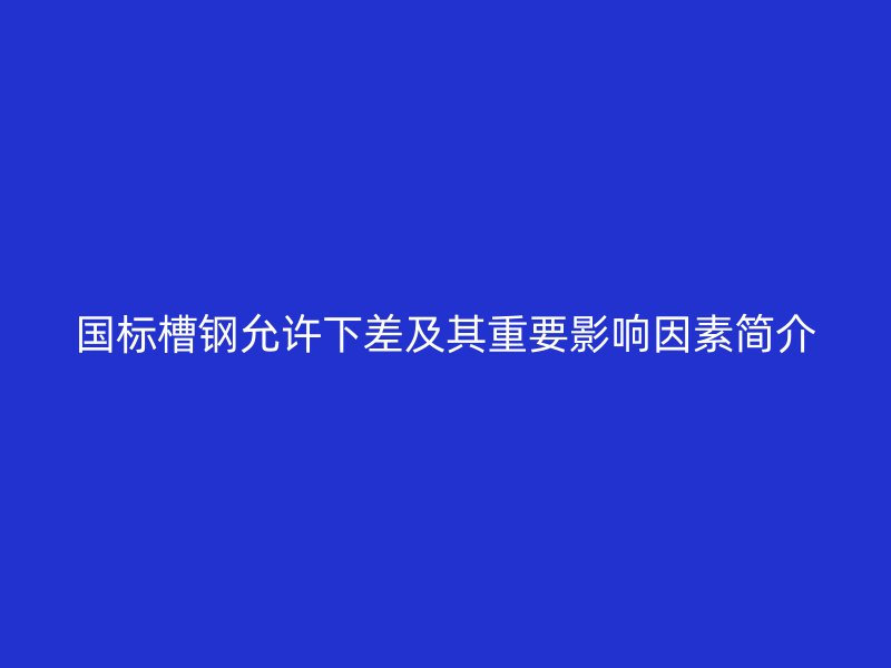 国标槽钢允许下差及其重要影响因素简介