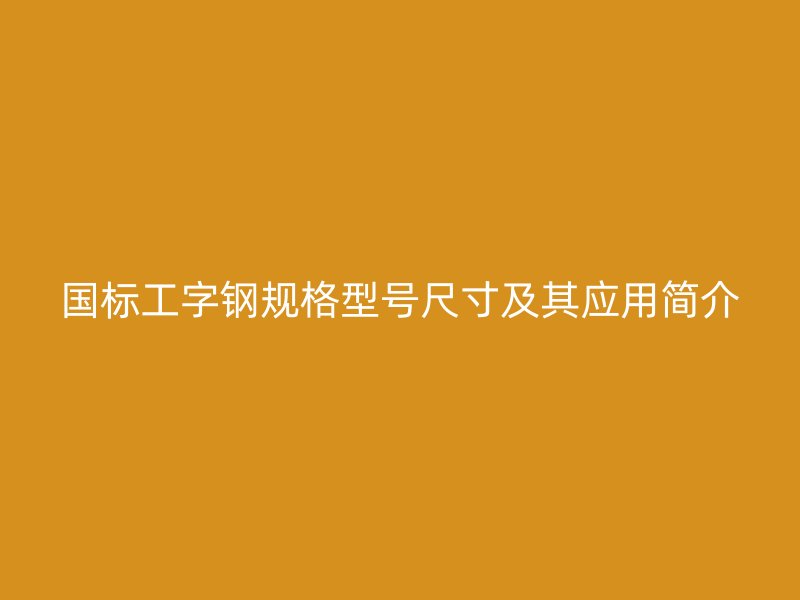 国标工字钢规格型号尺寸及其应用简介