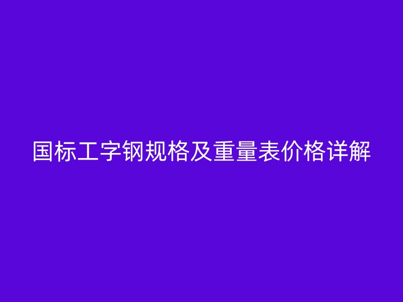 国标工字钢规格及重量表价格详解