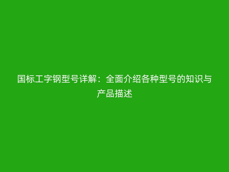 国标工字钢型号详解：全面介绍各种型号的知识与产品描述