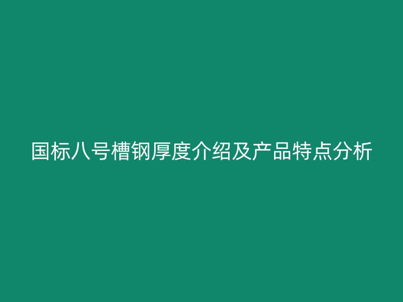 国标八号槽钢厚度介绍及产品特点分析