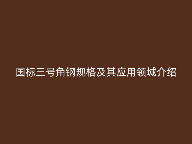 国标三号角钢规格及其应用领域介绍