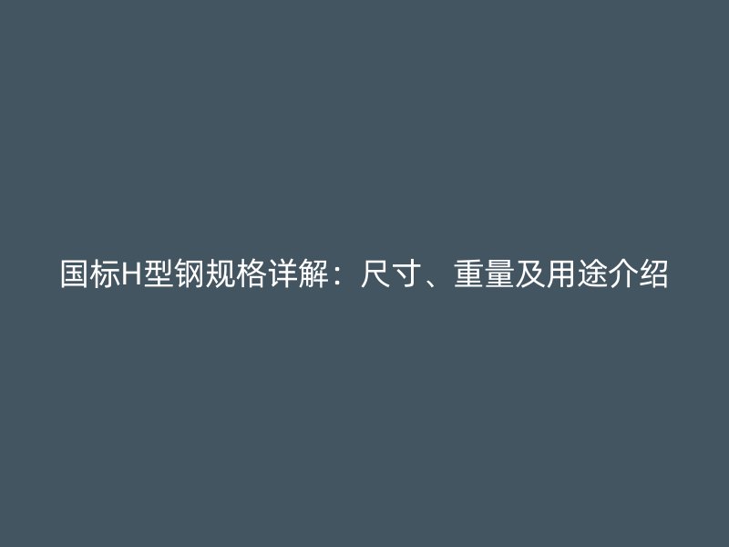 国标H型钢规格详解:尺寸、重量及用途介绍