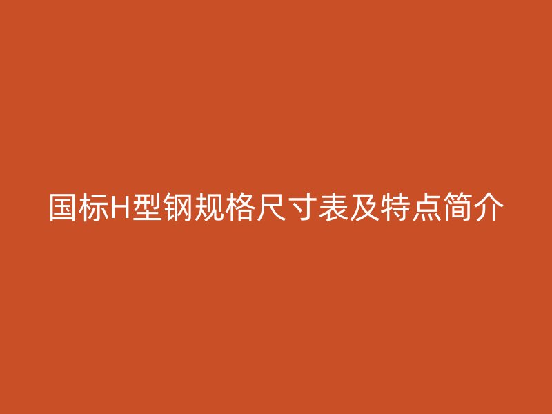 国标H型钢规格尺寸表及特点简介
