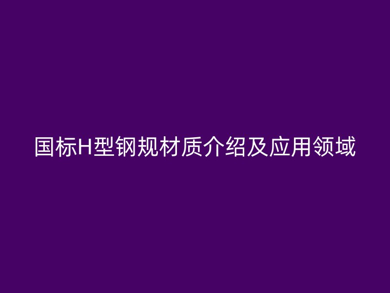 国标H型钢规材质介绍及应用领域