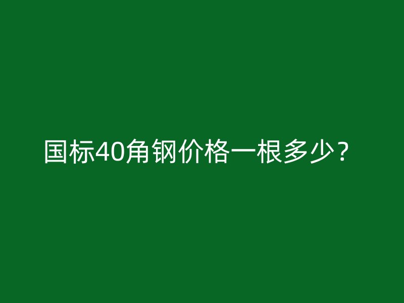 国标40角钢价格一根多少？
