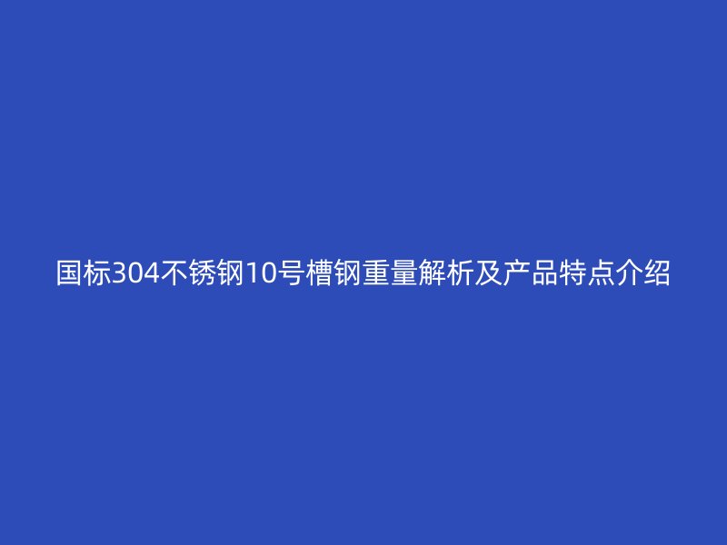 国标304不锈钢10号槽钢重量解析及产品特点介绍