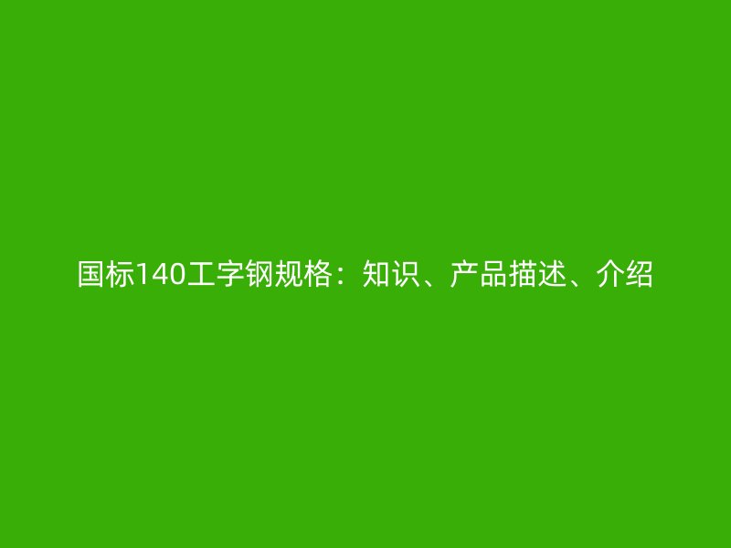 国标140工字钢规格:知识、产品描述、介绍