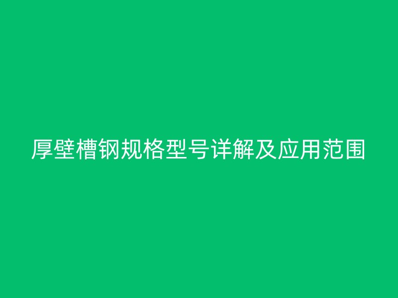 厚壁槽钢规格型号详解及应用范围
