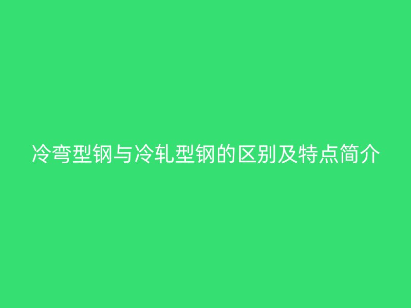 冷弯型钢与冷轧型钢的区别及特点简介