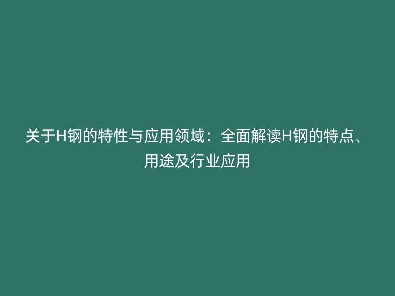 关于H钢的特性与应用领域:全面解读H钢的特点、用途及行业应用
