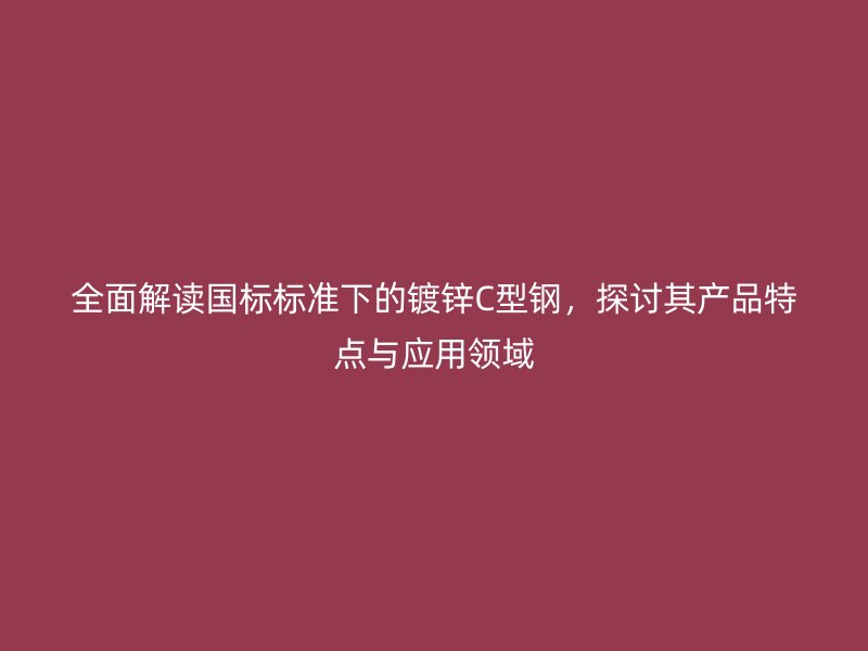 全面解读国标标准下的镀锌C型钢,探讨其产品特点与应用领域