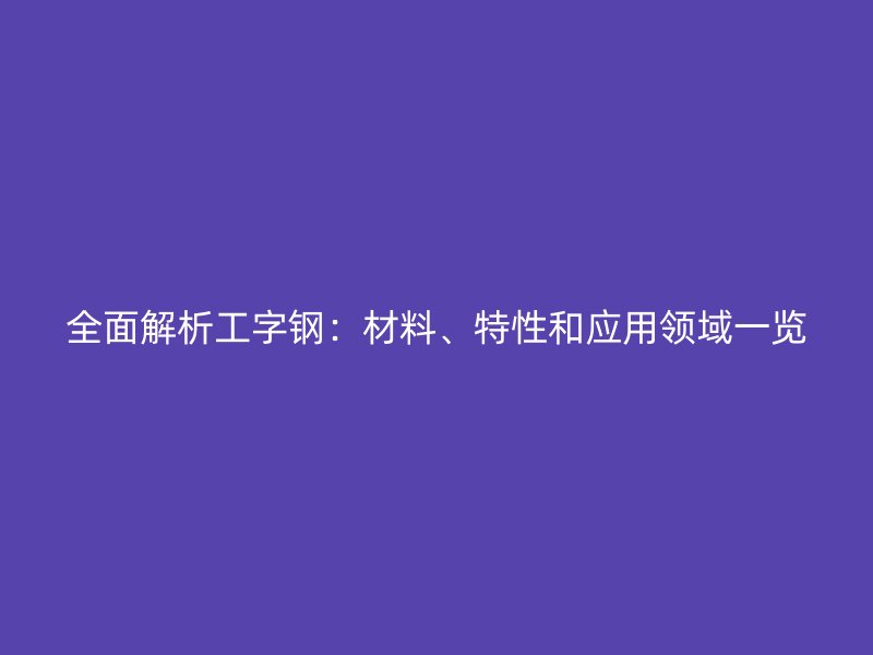 全面解析工字钢：材料、特性和应用领域一览