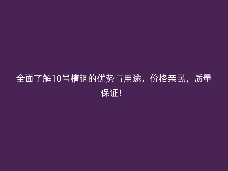 全面了解10号槽钢的优势与用途,价格亲民,质量保证!
