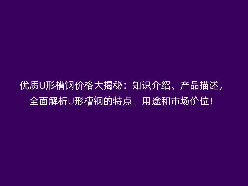 优质U形槽钢价格大揭秘:知识介绍、产品描述,全面解析U形槽钢的特点、用途和市场价位!