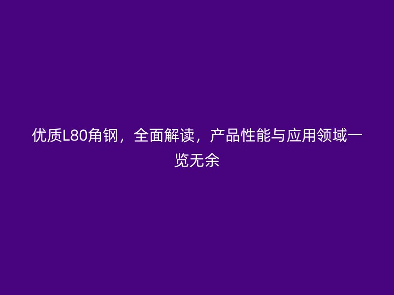 优质L80角钢，全面解读，产品性能与应用领域一览无余