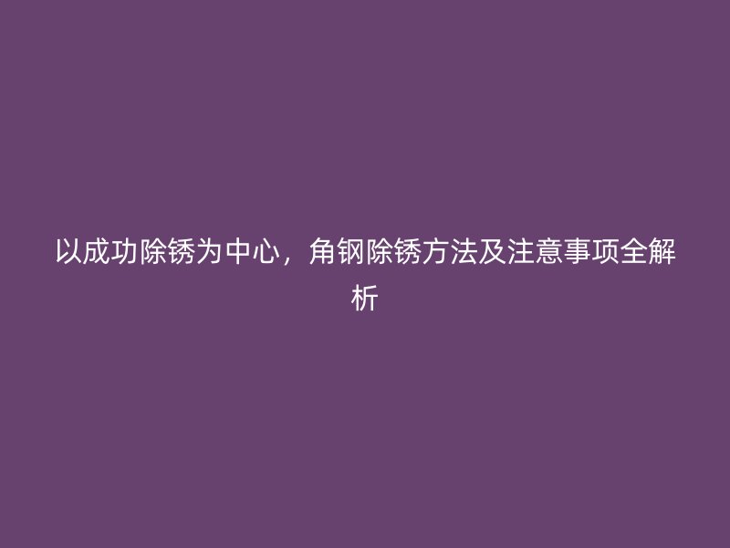 以成功除锈为中心,角钢除锈方法及注意事项全解析
