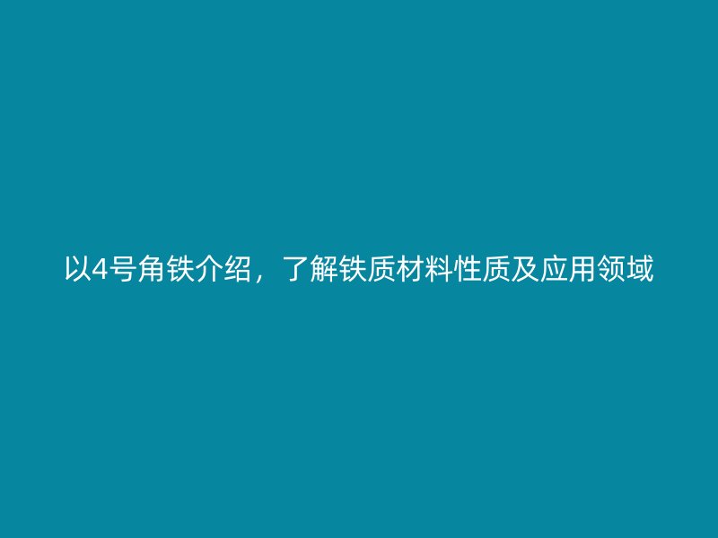 以4号角铁介绍,了解铁质材料性质及应用领域