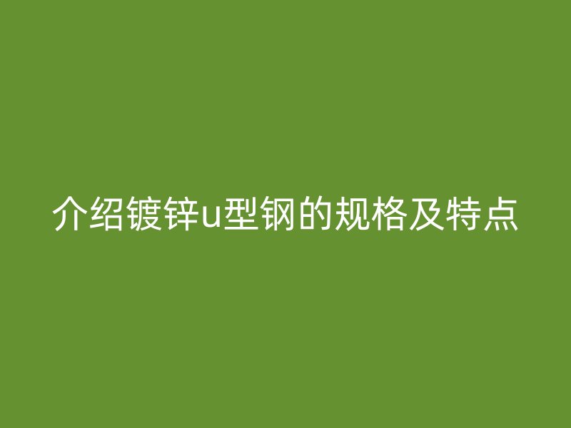 介绍镀锌u型钢的规格及特点