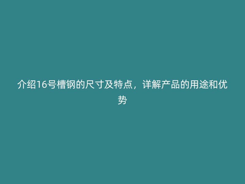 介绍16号槽钢的尺寸及特点,详解产品的用途和优势