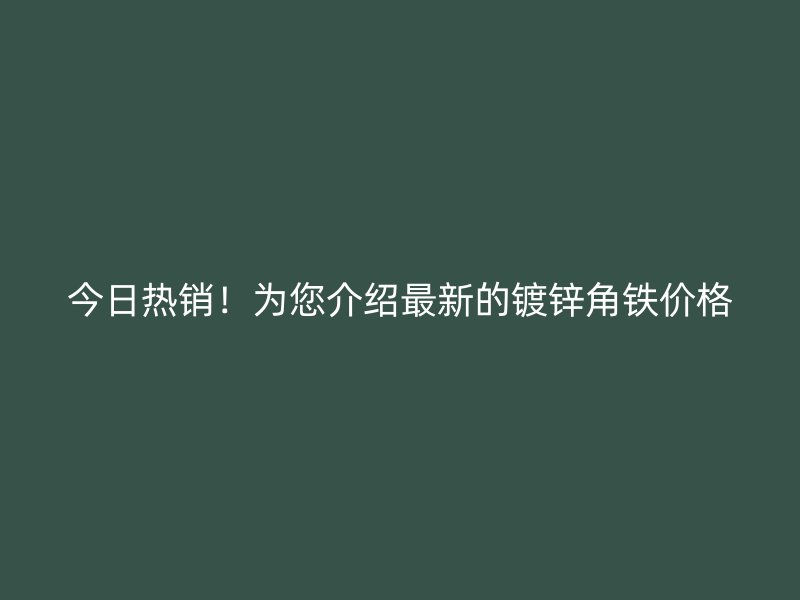 今日热销!为您介绍最新的镀锌角铁价格