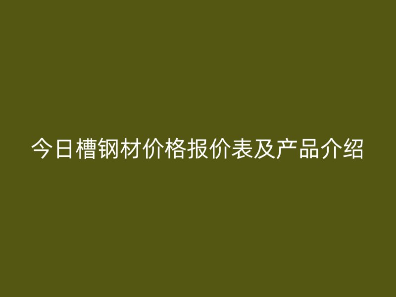 今日槽钢材价格报价表及产品介绍