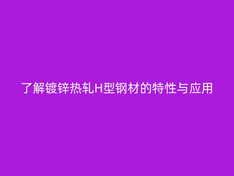 了解镀锌热轧H型钢材的特性与应用