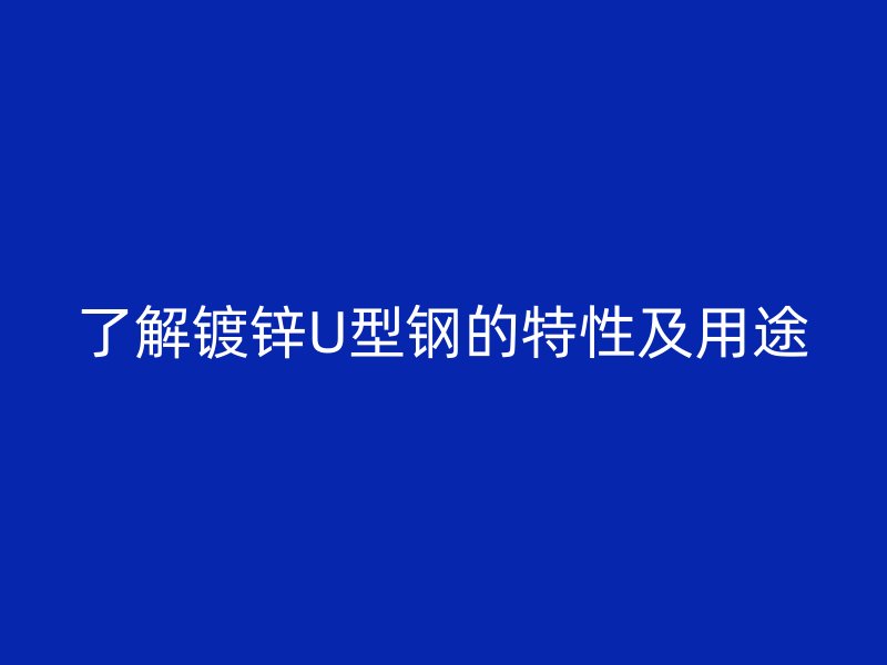 了解镀锌U型钢的特性及用途