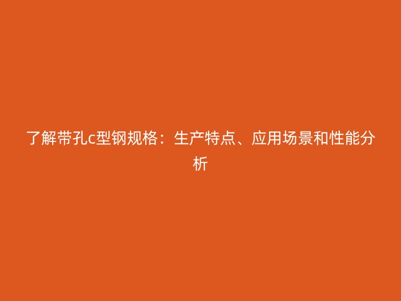 了解带孔c型钢规格:生产特点、应用场景和性能分析