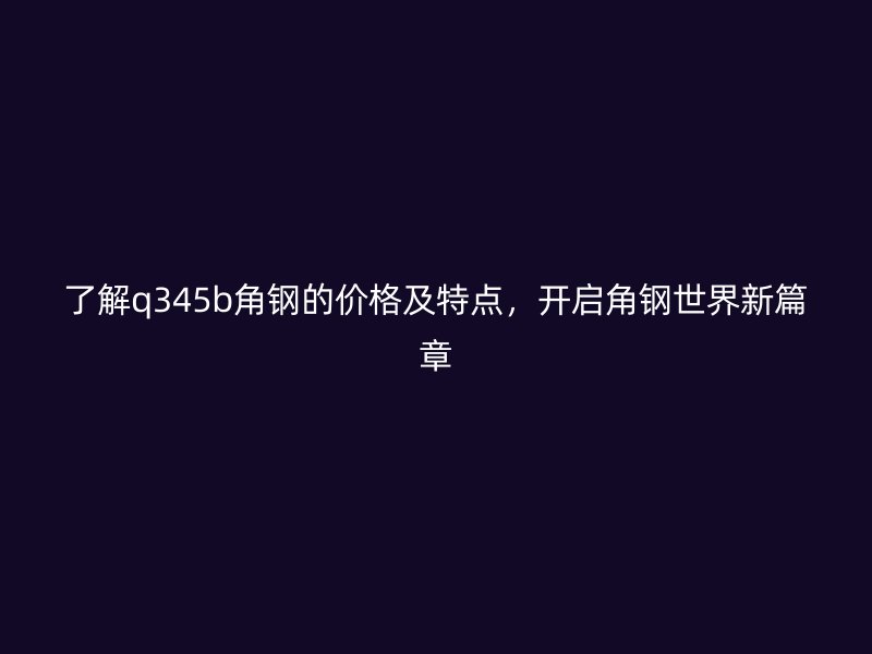 了解q345b角钢的价格及特点,开启角钢世界新篇章