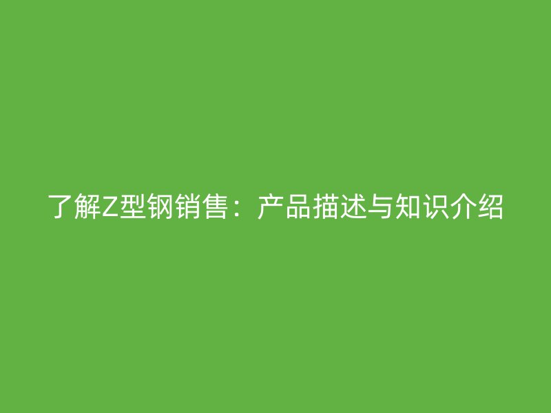 了解Z型钢销售:产品描述与知识介绍