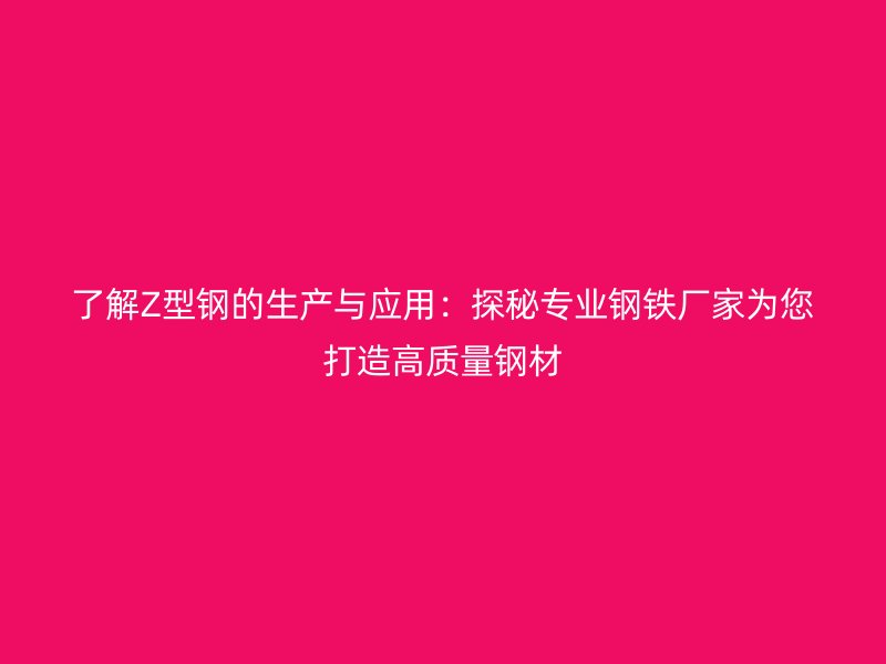 了解Z型钢的生产与应用:探秘专业钢铁厂家为您打造高质量钢材