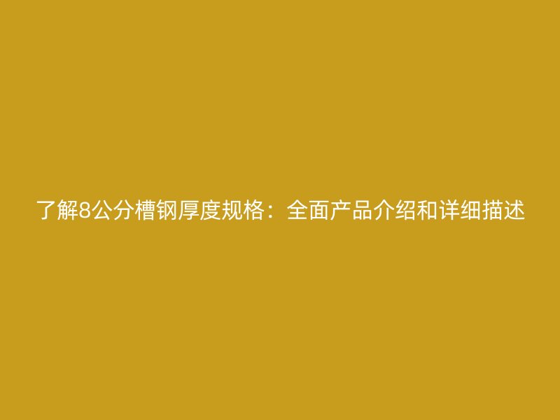 了解8公分槽钢厚度规格:全面产品介绍和详细描述