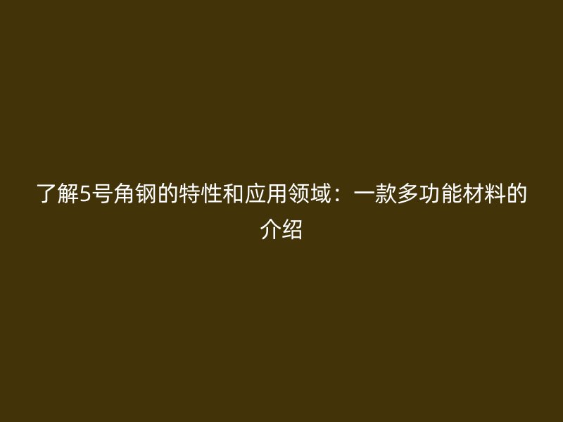 了解5号角钢的特性和应用领域:一款多功能材料的介绍
