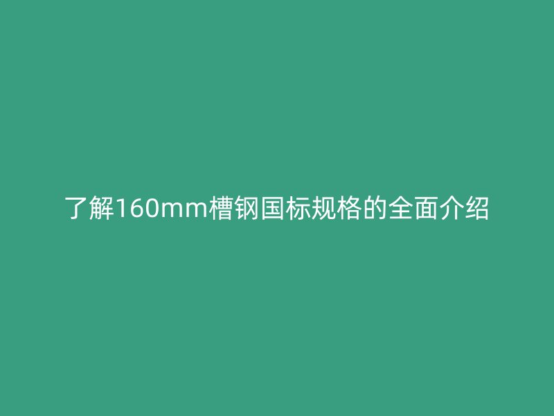 了解160mm槽钢国标规格的全面介绍