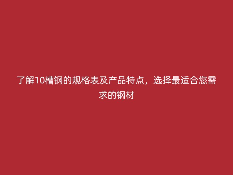 了解10槽钢的规格表及产品特点,选择最适合您需求的钢材
