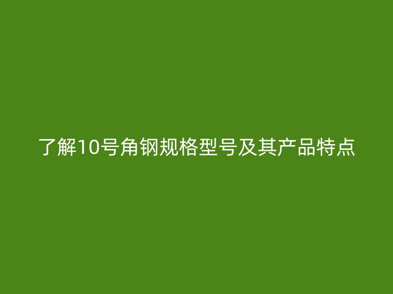 了解10号角钢规格型号及其产品特点