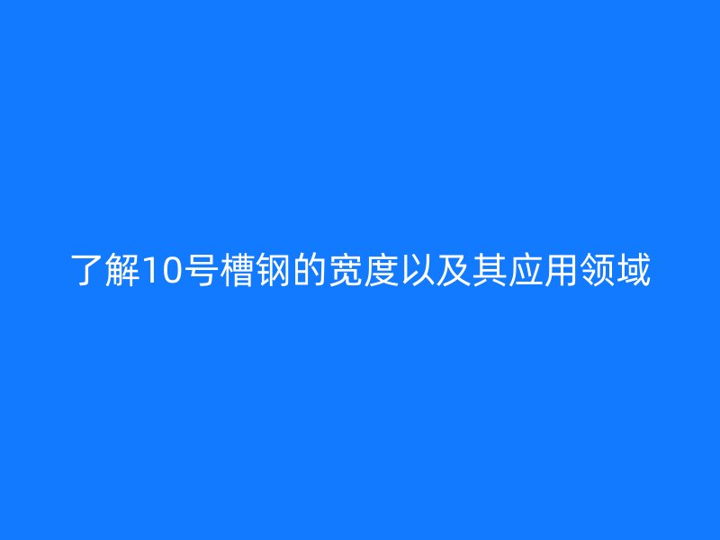 了解10号槽钢的宽度以及其应用领域