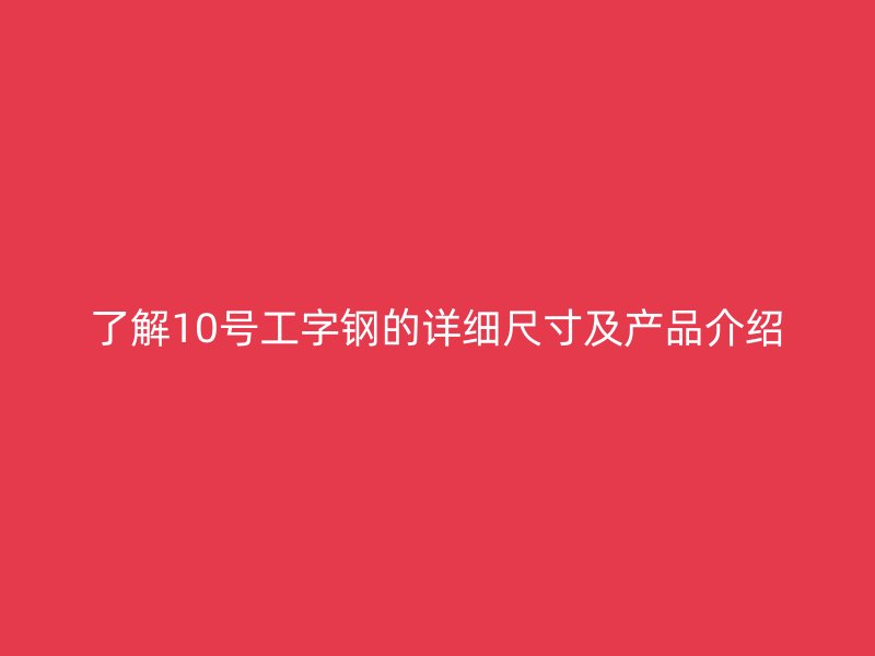 了解10号工字钢的详细尺寸及产品介绍